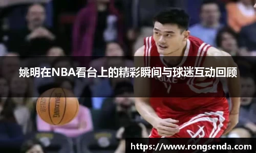 姚明在NBA看台上的精彩瞬间与球迷互动回顾
