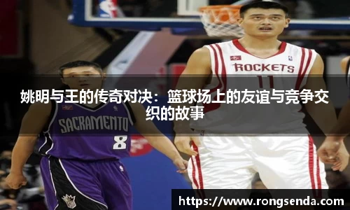 姚明与王的传奇对决：篮球场上的友谊与竞争交织的故事