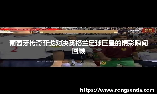 葡萄牙传奇菲戈对决英格兰足球巨星的精彩瞬间回顾