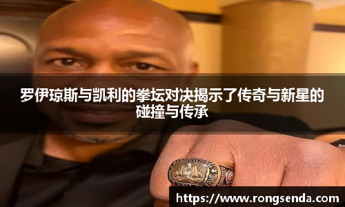 罗伊琼斯与凯利的拳坛对决揭示了传奇与新星的碰撞与传承
