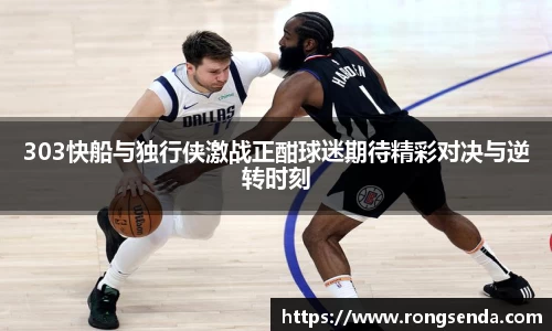 303快船与独行侠激战正酣球迷期待精彩对决与逆转时刻